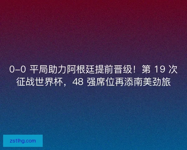 0-0 平局助力阿根廷提前晋级！第 19 次征战世界杯，48 强席位再添南美劲旅