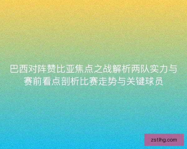 巴西对阵赞比亚焦点之战解析两队实力与赛前看点剖析比赛走势与关键球员