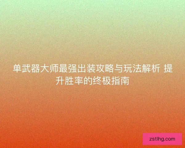 单武器大师最强出装攻略与玩法解析 提升胜率的终极指南