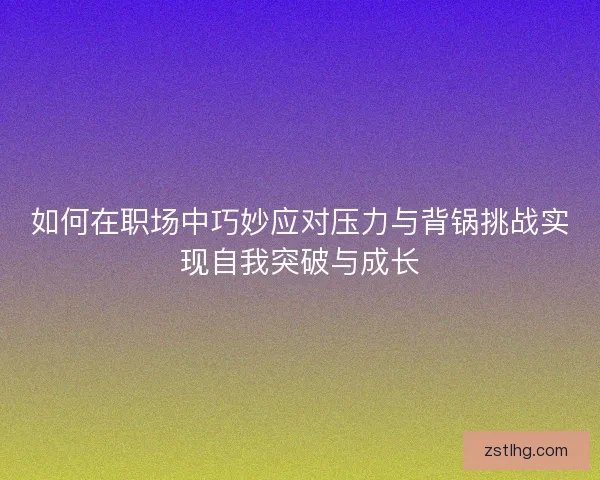 如何在职场中巧妙应对压力与背锅挑战实现自我突破与成长