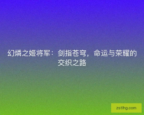 幻燐之姬将军：剑指苍穹，命运与荣耀的交织之路