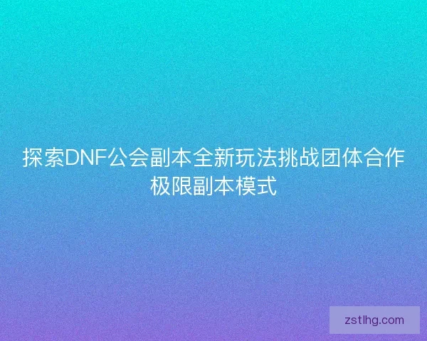 探索DNF公会副本全新玩法挑战团体合作极限副本模式