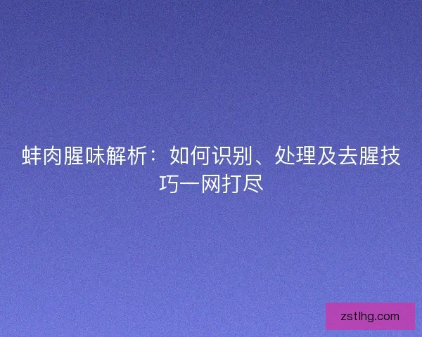 蚌肉腥味解析：如何识别、处理及去腥技巧一网打尽