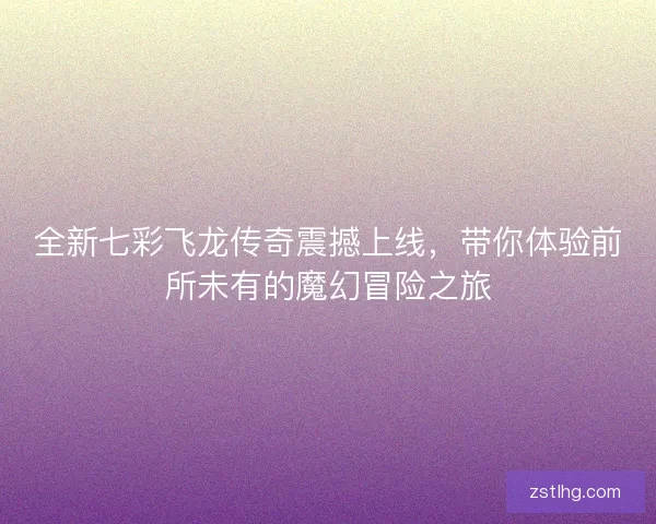 全新七彩飞龙传奇震撼上线，带你体验前所未有的魔幻冒险之旅