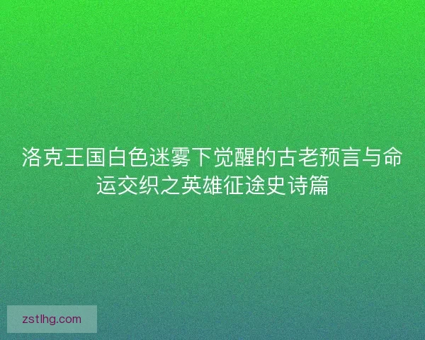 洛克王国白色迷雾下觉醒的古老预言与命运交织之英雄征途史诗篇