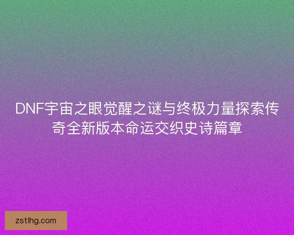 DNF宇宙之眼觉醒之谜与终极力量探索传奇全新版本命运交织史诗篇章
