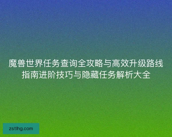 魔兽世界任务查询全攻略与高效升级路线指南进阶技巧与隐藏任务解析大全