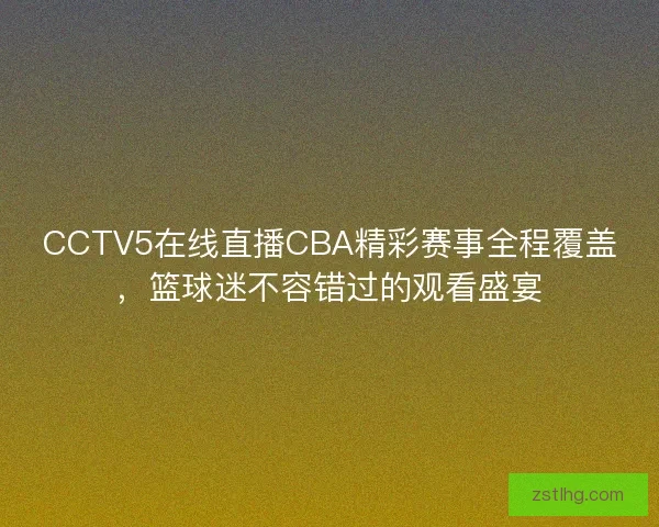 CCTV5在线直播CBA精彩赛事全程覆盖,篮球迷不容错过的观看盛宴 CCTV5在线直播CBA精彩赛事全程覆盖,篮球迷不容错过的观看盛宴