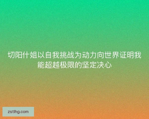 切阳什姐以自我挑战为动力向世界证明我能超越极限的坚定决心