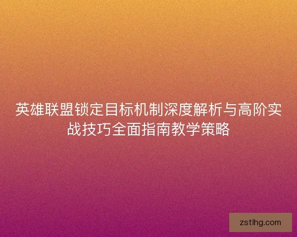 英雄联盟锁定目标机制深度解析与高阶实战技巧全面指南教学策略 英雄联盟锁定目标机制深度解析与高阶实战技巧全面指南教学策略