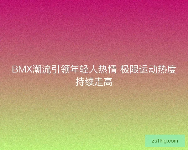 BMX潮流引领年轻人热情 极限运动热度持续走高 BMX潮流引领年轻人热情 极限运动热度持续走高