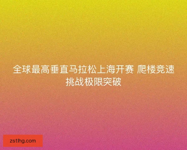 全球最高垂直马拉松上海开赛 爬楼竞速挑战极限突破