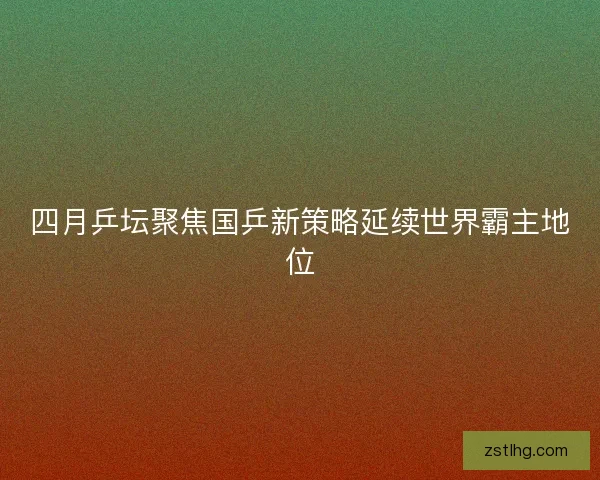 四月乒坛聚焦国乒新策略延续世界霸主地位
