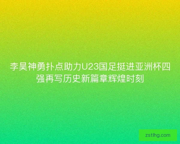 李昊神勇扑点助力U23国足挺进亚洲杯四强再写历史新篇章辉煌时刻