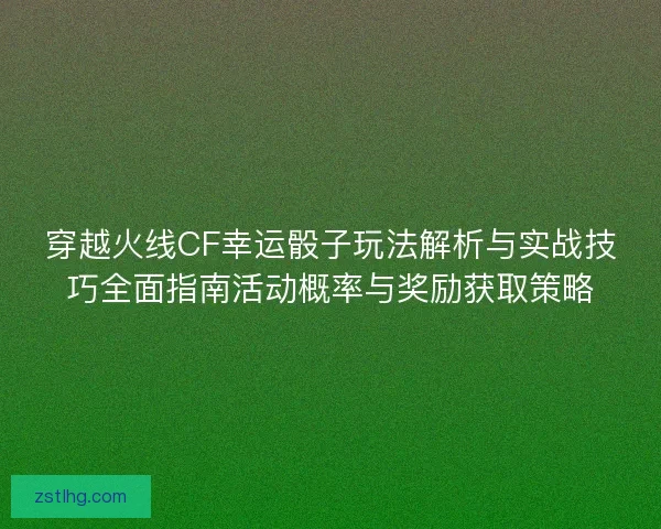 穿越火线CF幸运骰子玩法解析与实战技巧全面指南活动概率与奖励获取策略