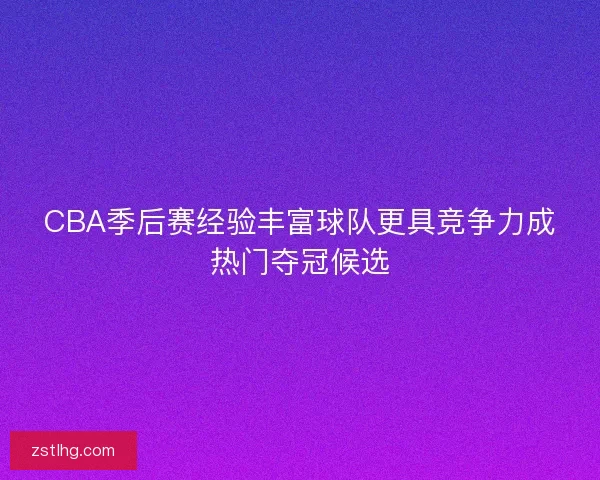 CBA季后赛经验丰富球队更具竞争力成热门夺冠候选