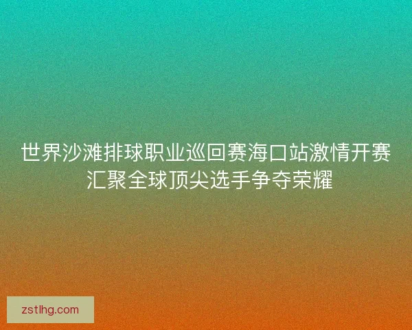 世界沙滩排球职业巡回赛海口站激情开赛 汇聚全球顶尖选手争夺荣耀