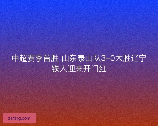 中超赛季首胜 山东泰山队3-0大胜辽宁铁人迎来开门红