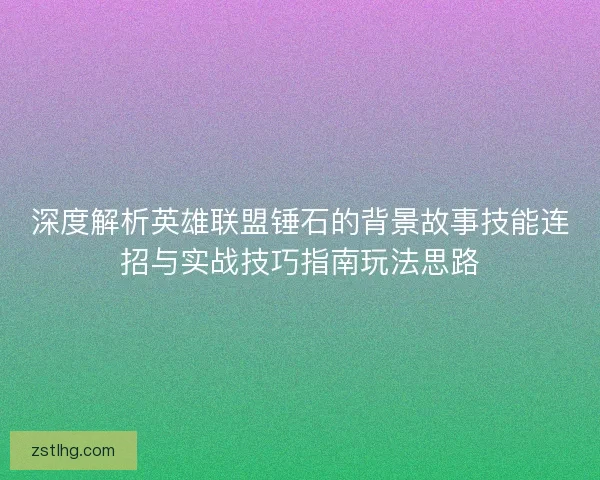 深度解析英雄联盟锤石的背景故事技能连招与实战技巧指南玩法思路