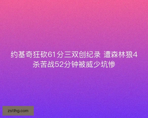 约基奇狂砍61分三双创纪录 遭森林狼4杀苦战52分钟被威少坑惨