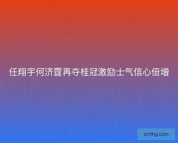 任翔宇何济霆再夺桂冠激励士气信心倍增 任翔宇何济霆再夺桂冠激励士气信心倍增