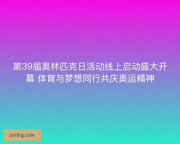 第39届奥林匹克日活动线上启动盛大开幕 体育与梦想同行共庆奥运精神 第39届奥林匹克日活动线上启动盛大开幕 体育与梦想同行共庆奥运精神