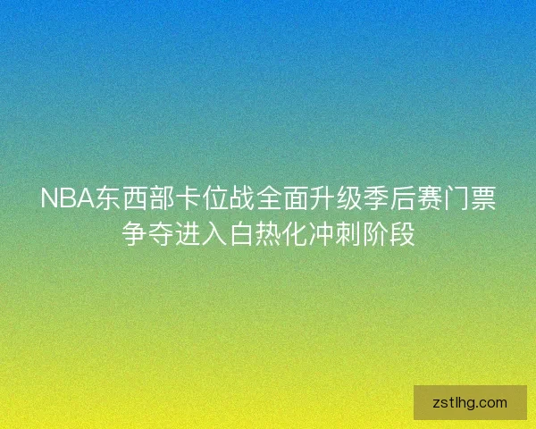 NBA东西部卡位战全面升级季后赛门票争夺进入白热化冲刺阶段