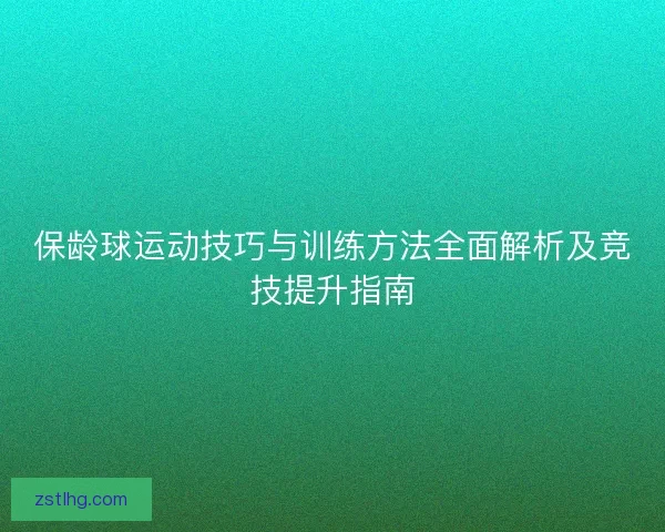 保龄球运动技巧与训练方法全面解析及竞技提升指南