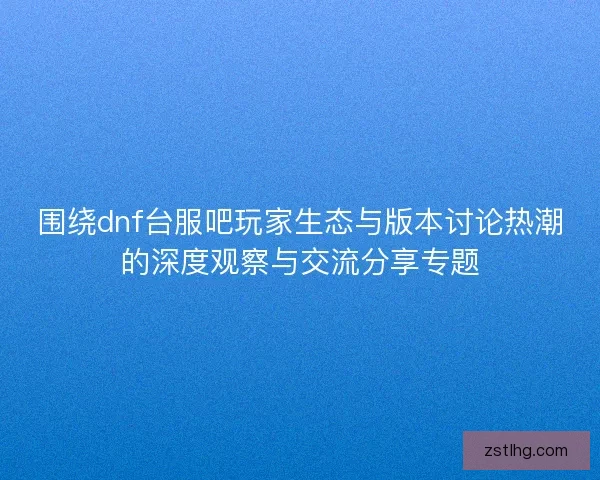 围绕dnf台服吧玩家生态与版本讨论热潮的深度观察与交流分享专题 围绕dnf台服吧玩家生态与版本讨论热潮的深度观察与交流分享专题