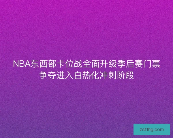 NBA东西部卡位战全面升级季后赛门票争夺进入白热化冲刺阶段