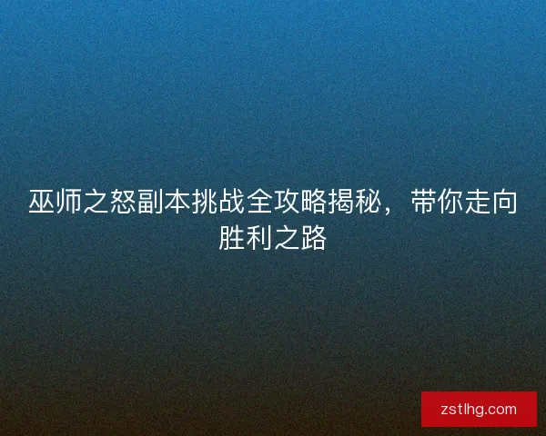 巫师之怒副本挑战全攻略揭秘,带你走向胜利之路 巫师之怒副本挑战全攻略揭秘,带你走向胜利之路
