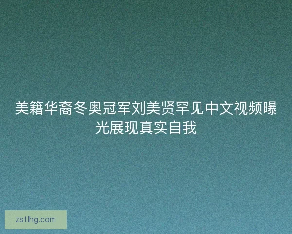 美籍华裔冬奥冠军刘美贤罕见中文视频曝光展现真实自我