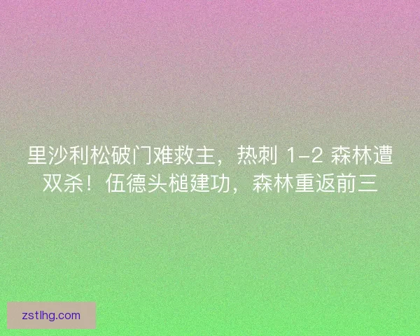 里沙利松破门难救主，热刺 1-2 森林遭双杀！伍德头槌建功，森林重返前三