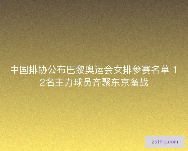 中国排协公布巴黎奥运会女排参赛名单 12名主力球员齐聚东京备战 中国排协公布巴黎奥运会女排参赛名单 12名主力球员齐聚东京备战