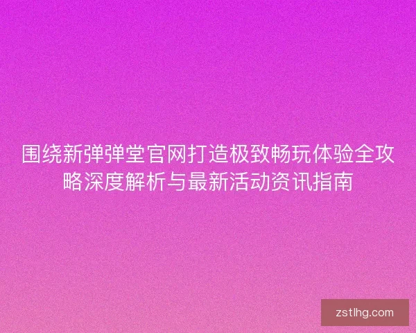 围绕新弹弹堂官网打造极致畅玩体验全攻略深度解析与最新活动资讯指南 围绕新弹弹堂官网打造极致畅玩体验全攻略深度解析与最新活动资讯指南