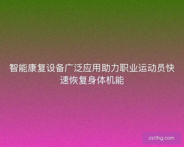 智能康复设备广泛应用助力职业运动员快速恢复身体机能