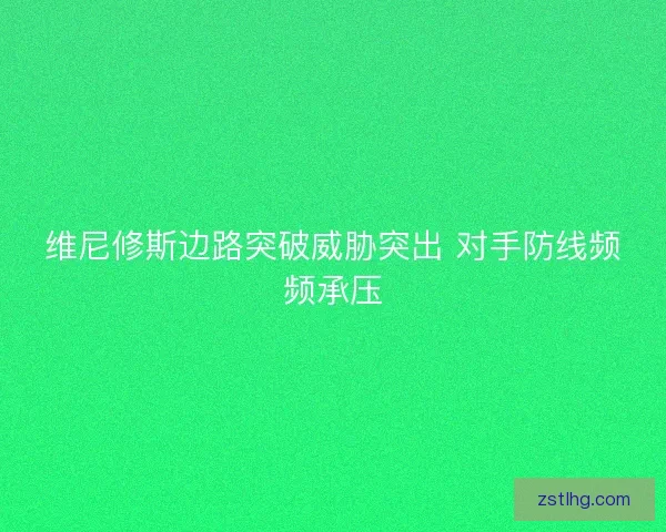 维尼修斯边路突破威胁突出 对手防线频频承压