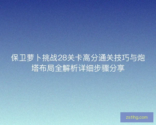 保卫萝卜挑战28关卡高分通关技巧与炮塔布局全解析详细步骤分享