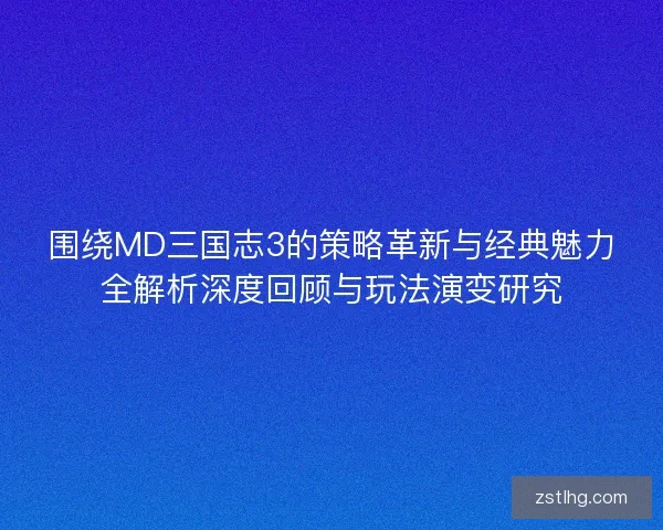 围绕MD三国志3的策略革新与经典魅力全解析深度回顾与玩法演变研究 围绕MD三国志3的策略革新与经典魅力全解析深度回顾与玩法演变研究