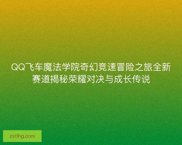 QQ飞车魔法学院奇幻竞速冒险之旅全新赛道揭秘荣耀对决与成长传说 QQ飞车魔法学院奇幻竞速冒险之旅全新赛道揭秘荣耀对决与成长传说