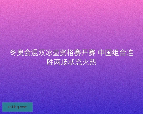 冬奥会混双冰壶资格赛开赛 中国组合连胜两场状态火热 冬奥会混双冰壶资格赛开赛 中国组合连胜两场状态火热