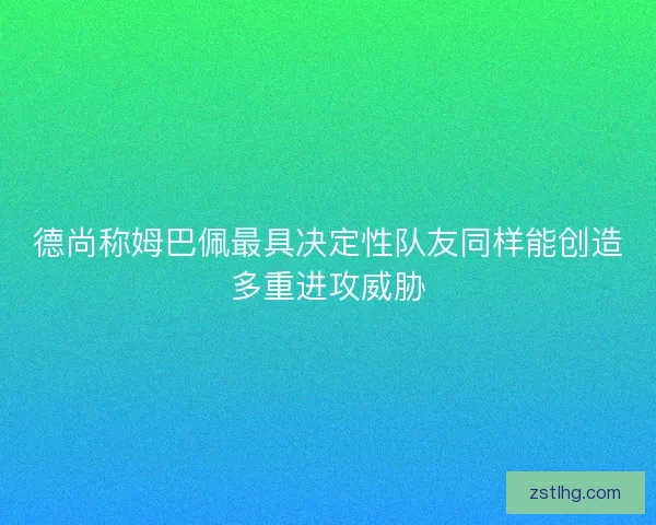 德尚称姆巴佩最具决定性队友同样能创造多重进攻威胁