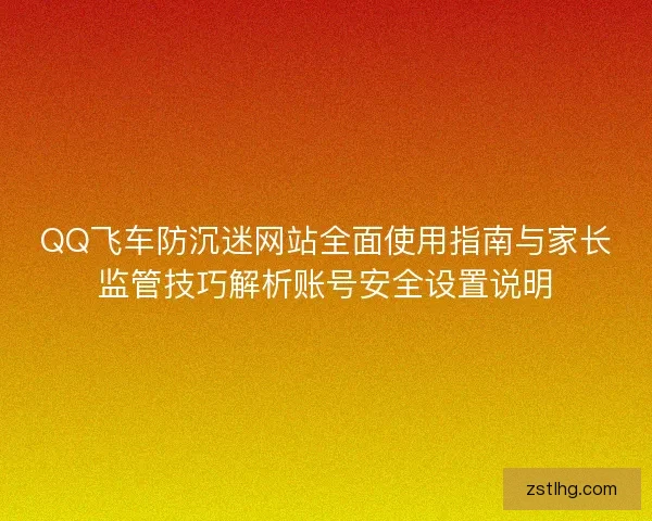 QQ飞车防沉迷网站全面使用指南与家长监管技巧解析账号安全设置说明 QQ飞车防沉迷网站全面使用指南与家长监管技巧解析账号安全设置说明